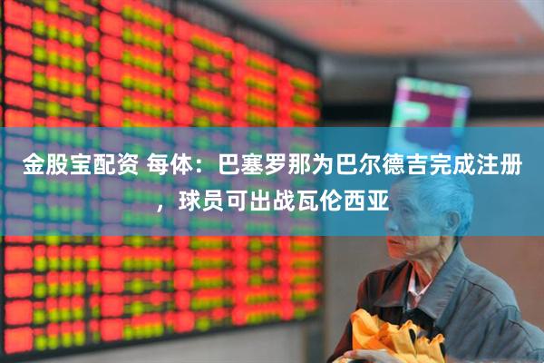 金股宝配资 每体：巴塞罗那为巴尔德吉完成注册，球员可出战瓦伦西亚