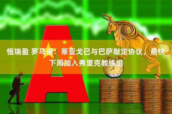 恒瑞盈 罗马诺：蒂亚戈已与巴萨敲定协议，最快下周加入弗里克教练组