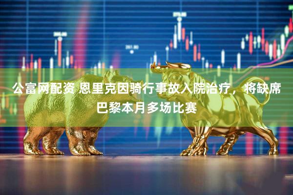 公富网配资 恩里克因骑行事故入院治疗，将缺席巴黎本月多场比赛