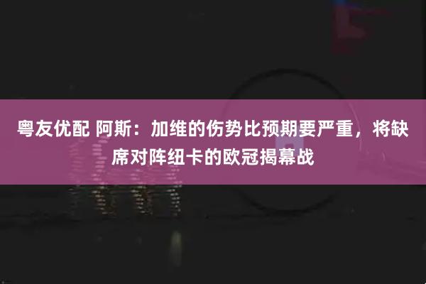 粤友优配 阿斯：加维的伤势比预期要严重，将缺席对阵纽卡的欧冠揭幕战