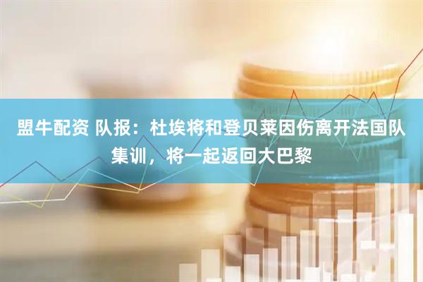 盟牛配资 队报：杜埃将和登贝莱因伤离开法国队集训，将一起返回大巴黎