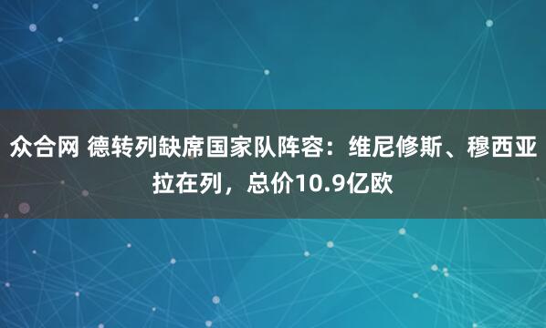 众合网 德转列缺席国家队阵容：维尼修斯、穆西亚拉在列，总价10.9亿欧