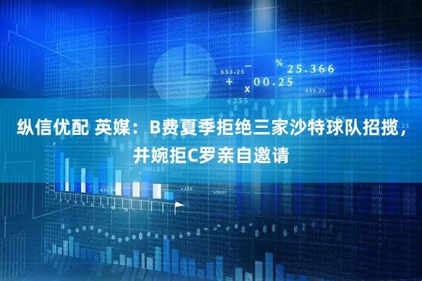 纵信优配 英媒：B费夏季拒绝三家沙特球队招揽，并婉拒C罗亲自邀请