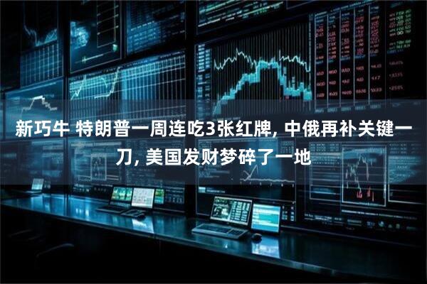 新巧牛 特朗普一周连吃3张红牌, 中俄再补关键一刀, 美国发财梦碎了一地