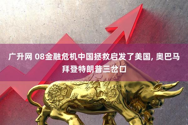 广升网 08金融危机中国拯救启发了美国, 奥巴马拜登特朗普三岔口