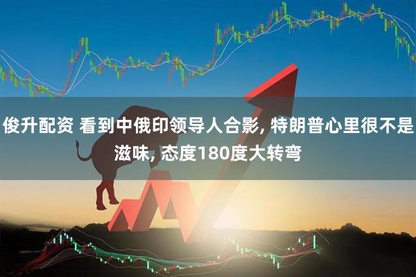 俊升配资 看到中俄印领导人合影, 特朗普心里很不是滋味, 态度180度大转弯