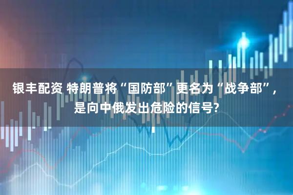 银丰配资 特朗普将“国防部”更名为“战争部”, 是向中俄发出危险的信号?