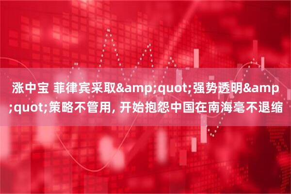涨中宝 菲律宾采取&quot;强势透明&quot;策略不管用, 开始抱怨中国在南海毫不退缩