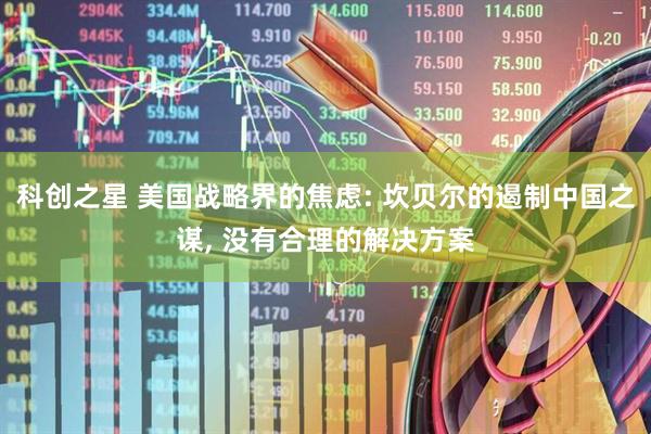 科创之星 美国战略界的焦虑: 坎贝尔的遏制中国之谋, 没有合理的解决方案
