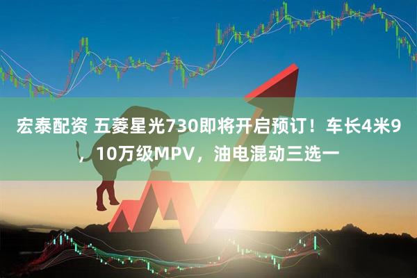 宏泰配资 五菱星光730即将开启预订！车长4米9，10万级MPV，油电混动三选一