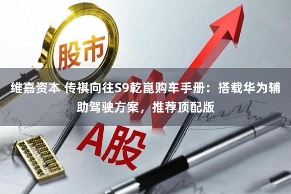 维嘉资本 传祺向往S9乾崑购车手册：搭载华为辅助驾驶方案，推荐顶配版