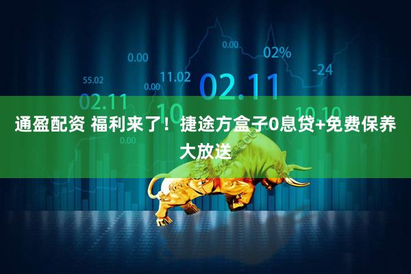 通盈配资 福利来了！捷途方盒子0息贷+免费保养大放送