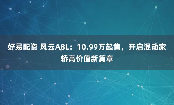 好易配资 风云A8L：10.99万起售，开启混动家轿高价值新篇章
