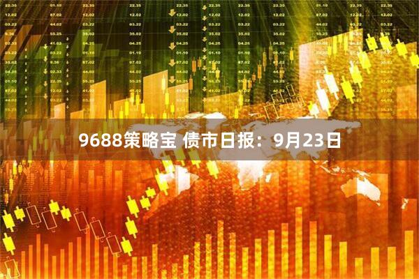 9688策略宝 债市日报：9月23日