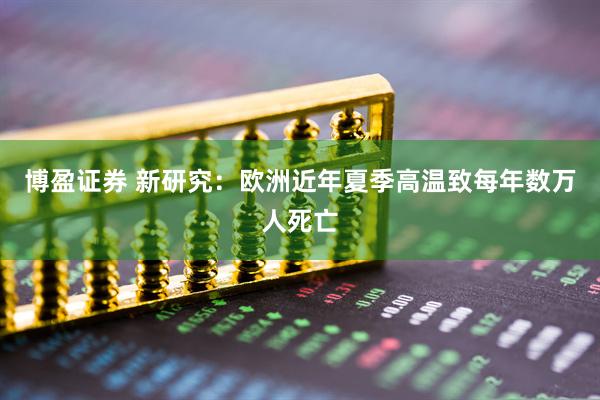 博盈证券 新研究：欧洲近年夏季高温致每年数万人死亡