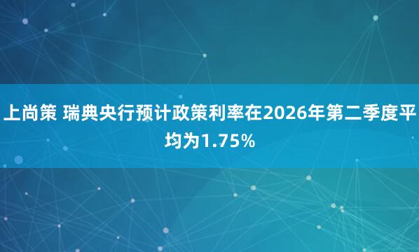 上尚策 瑞典央行预计政策利率在2026年第二季度平均为1.75%
