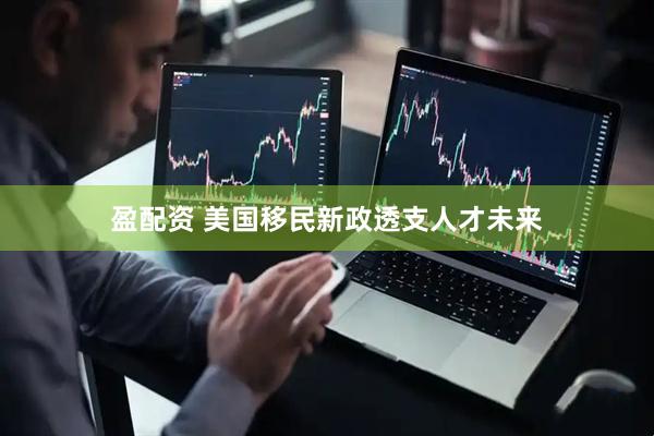 盈配资 美国移民新政透支人才未来