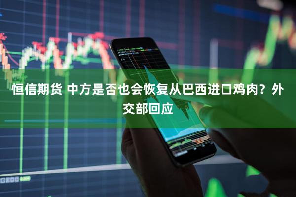 恒信期货 中方是否也会恢复从巴西进口鸡肉？外交部回应