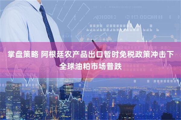 掌盘策略 阿根廷农产品出口暂时免税政策冲击下全球油粕市场普跌