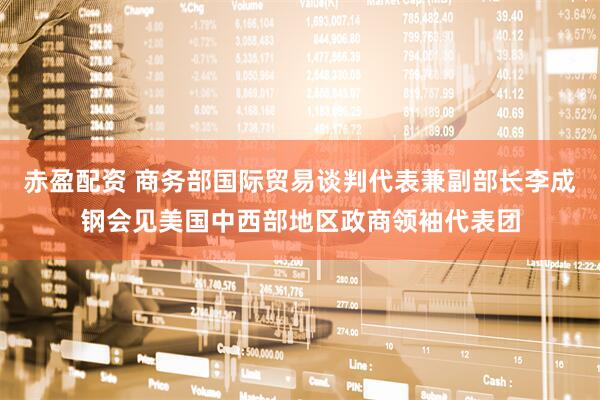 赤盈配资 商务部国际贸易谈判代表兼副部长李成钢会见美国中西部地区政商领袖代表团