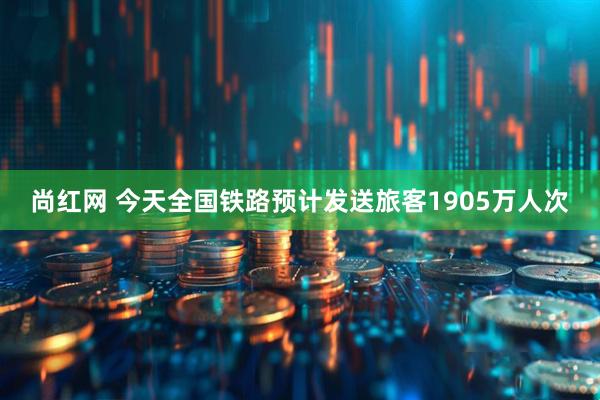 尚红网 今天全国铁路预计发送旅客1905万人次
