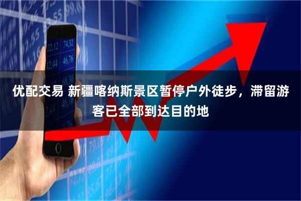 优配交易 新疆喀纳斯景区暂停户外徒步，滞留游客已全部到达目的地