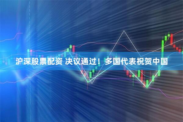 沪深股票配资 决议通过！多国代表祝贺中国
