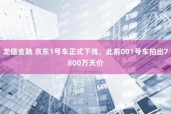 龙信金融 京东1号车正式下线，此前001号车拍出7800万天价