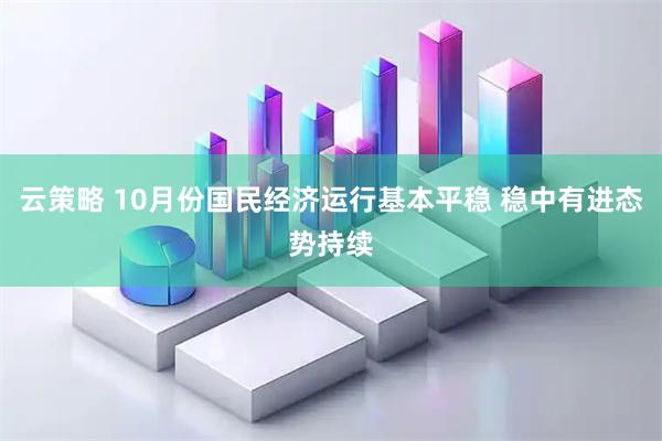 云策略 10月份国民经济运行基本平稳 稳中有进态势持续