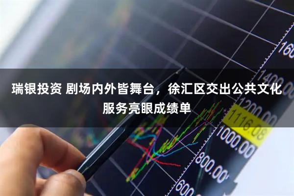 瑞银投资 剧场内外皆舞台，徐汇区交出公共文化服务亮眼成绩单