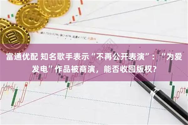 富通优配 知名歌手表示“不再公开表演”：“为爱发电”作品被商演，能否收回版权？