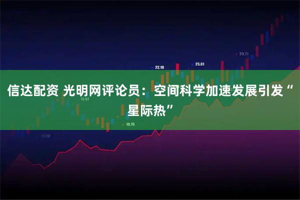 信达配资 光明网评论员：空间科学加速发展引发“星际热”