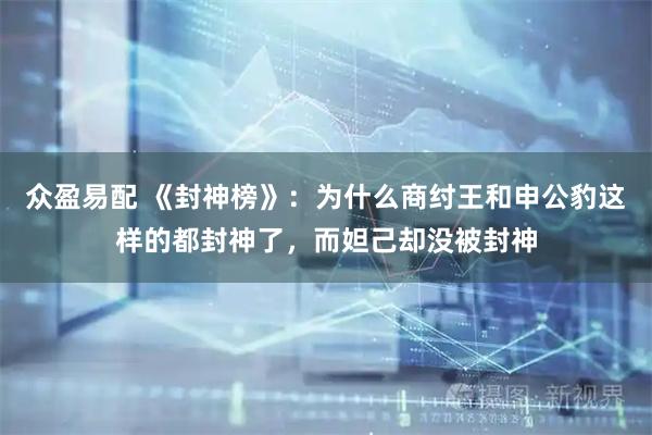 众盈易配 《封神榜》：为什么商纣王和申公豹这样的都封神了，而妲己却没被封神