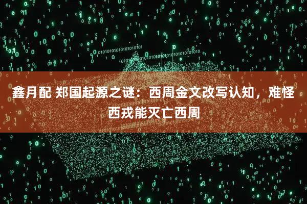 鑫月配 郑国起源之谜：西周金文改写认知，难怪西戎能灭亡西周