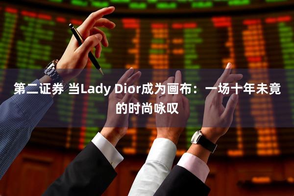 第二证券 当Lady Dior成为画布：一场十年未竟的时尚咏叹