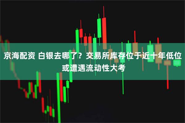 京海配资 白银去哪了？交易所库存位于近十年低位 或遭遇流动性大考