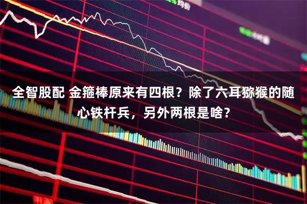 全智股配 金箍棒原来有四根？除了六耳猕猴的随心铁杆兵，另外两根是啥？