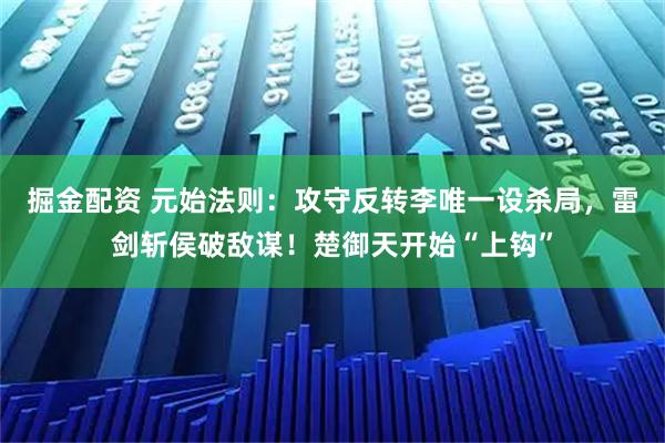 掘金配资 元始法则：攻守反转李唯一设杀局，雷剑斩侯破敌谋！楚御天开始“上钩”