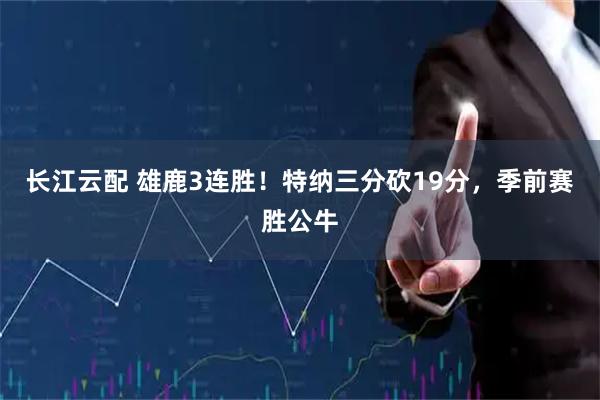 长江云配 雄鹿3连胜！特纳三分砍19分，季前赛胜公牛