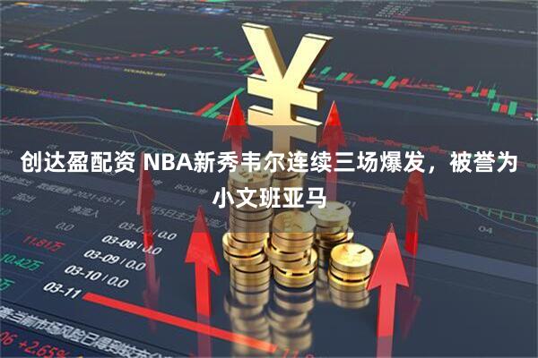 创达盈配资 NBA新秀韦尔连续三场爆发，被誉为小文班亚马