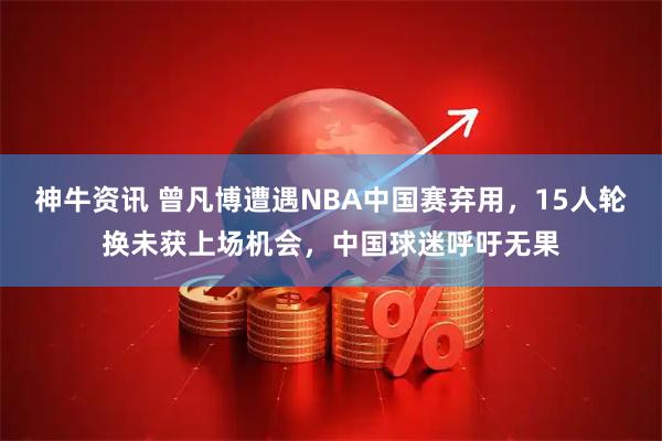 神牛资讯 曾凡博遭遇NBA中国赛弃用，15人轮换未获上场机会，中国球迷呼吁无果
