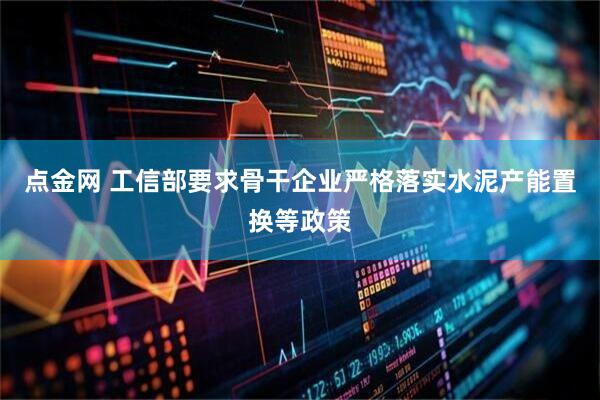 点金网 工信部要求骨干企业严格落实水泥产能置换等政策
