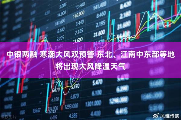 中银两融 寒潮大风双预警 东北、江南中东部等地将出现大风降温天气