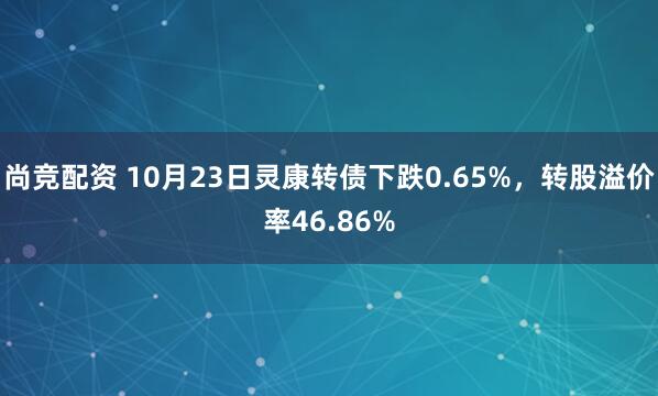 尚竞配资 10月23日灵康转债下跌0.65%，转股溢价率46.86%
