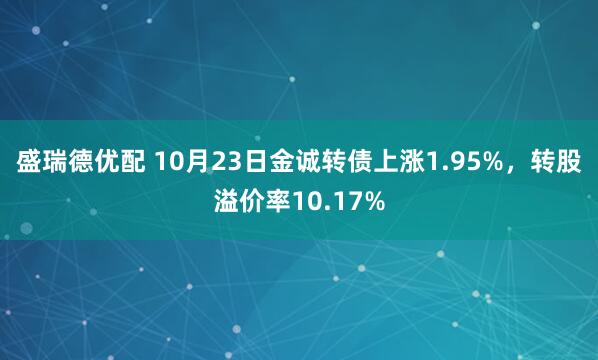 盛瑞德优配 10月23日金诚转债上涨1.95%，转股溢价率10.17%