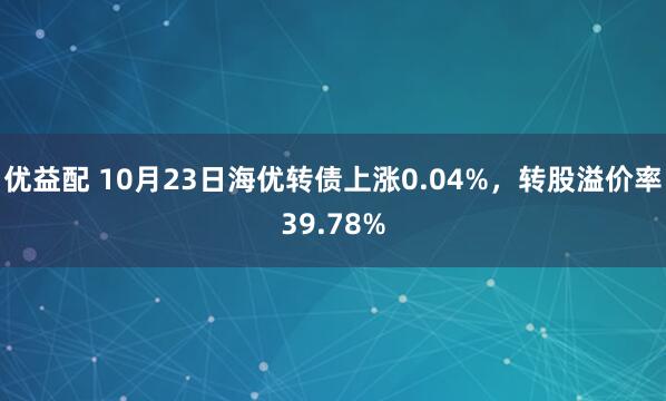 优益配 10月23日海优转债上涨0.04%，转股溢价率39.78%