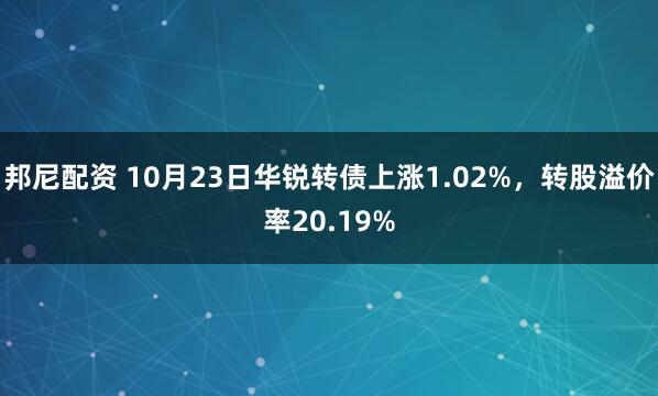 邦尼配资 10月23日华锐转债上涨1.02%，转股溢价率20.19%