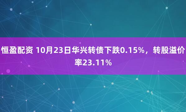 恒盈配资 10月23日华兴转债下跌0.15%，转股溢价率23.11%
