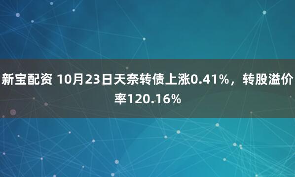 新宝配资 10月23日天奈转债上涨0.41%，转股溢价率120.16%