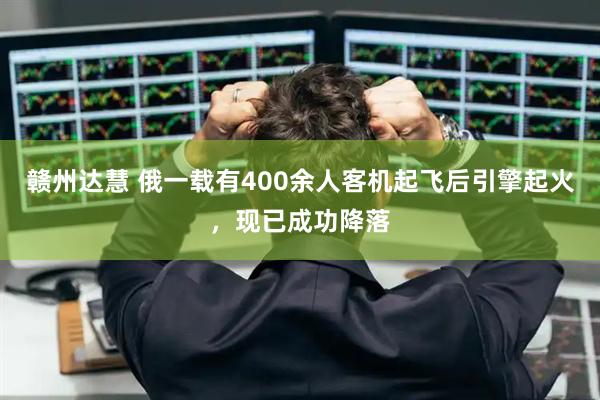 赣州达慧 俄一载有400余人客机起飞后引擎起火，现已成功降落